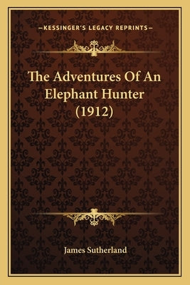 The Adventures of an Elephant Hunter (1912) by Sutherland, James