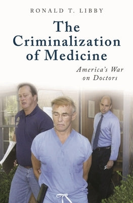 The Criminalization of Medicine: America's War on Doctors by Libby, Ronald
