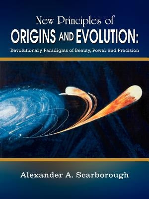 New Principles of Origins and Evolution: Revolutionary Paradigms of Beauty, Power and Precision by Scarborough, Alexander A.