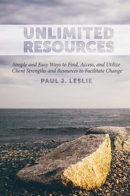 Unlimited Resources: Simple and Easy Ways to Find, Access, and Utilize Client Strengths and Resources to Facilitate Change by Leslie, Paul J.