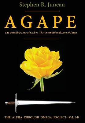 AGAPE - Part B: The Unfailing Love of God vs. The Unconditional Love of Satan by Juneau, Stephen R.