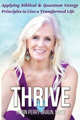Thrive: Applying Biblical & Quantum Energy Principles to Live a Transformed Life by Braun, Robin Perry