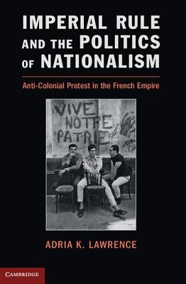 Imperial Rule and the Politics of Nationalism: Anti-Colonial Protest in the French Empire by Lawrence, Adria K.