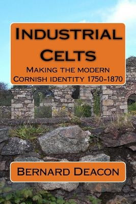 Industrial Celts: Making the Modern Cornish Identity, 1750-1870 by Deacon, Bernard