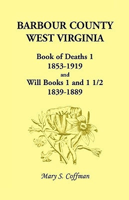 Barbour County, West Virginia, Book of Deaths 1, 1853-1919 and Will Books 1 and 1 1/2, 1839-1889 by Coffman, Mary Stemple