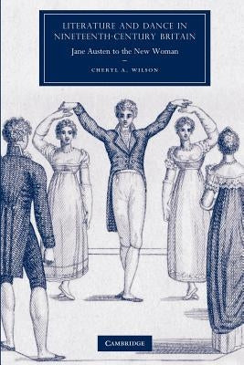 Literature and Dance in Nineteenth-Century Britain: Jane Austen to the New Woman by Wilson, Cheryl A.