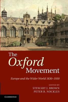 The Oxford Movement: Europe and the Wider World 1830-1930 by Brown, Stewart J.