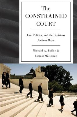 The Constrained Court: Law, Politics, and the Decisions Justices Make by Bailey, Michael A.
