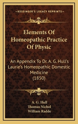 Elements of Homeopathic Practice of Physic: An Appendix to Dr. A. G. Hull's Laurie's Homeopathic Domestic Medicine (1850) by Hull, A. G.