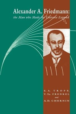 Alexander a Friedmann: The Man Who Made the Universe Expand by Tropp, Eduard A.