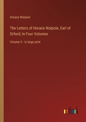 The Letters of Horace Walpole, Earl of Orford; In Four Volumes: Volume 3 - in large print by Walpole, Horace