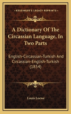 A Dictionary Of The Circassian Language, In Two Parts: English-Circassian-Turkish And Circassian-English-Turkish (1854) by Loewe, Louis