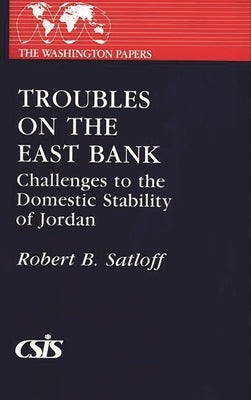 Troubles on the East Bank: Challenges to the Domestic Stability of Jordan by Satloff, Robert B.