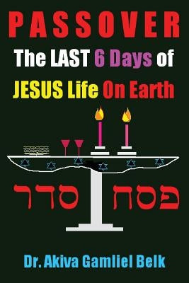 PASSOVER, The LAST SIX DAYS Of Jesus Life On Earth by Belk, Akiva Gamliel