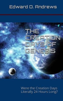 The Creation Days of Genesis: Were the Creation Days Literally 24 Hours Long? by Andrews, Edward D.