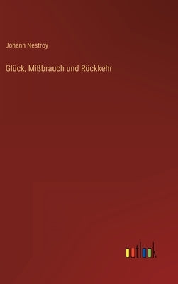 Glück, Mißbrauch und Rückkehr by Nestroy, Johann