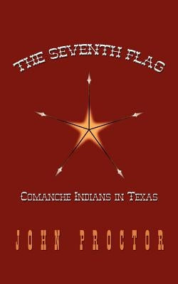 The Seventh Flag: Comanche Indians in Texas by Proctor, John