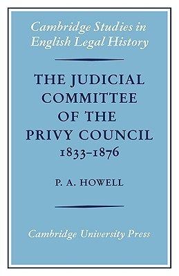The Judicial Committee of the Privy Council 1833-1876: Its Origins, Structure and Development by Howell, P. a.