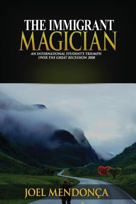 The Immigrant Magician: An International Student's Triumph over the Great Recession 2008 by Mendonca, Joel