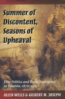Summer of Discontent, Seasons of Upheaval: Elite Politics and Rural Insurgency in Yucatán, 1876-1915 by Wells, Allen