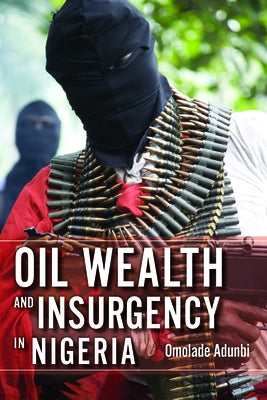 Oil Wealth and Insurgency in Nigeria by Adunbi, Omolade