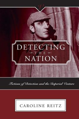 Detecting the Nation: Fictions of Detection and the Imperial Venture by Reitz, Caroline