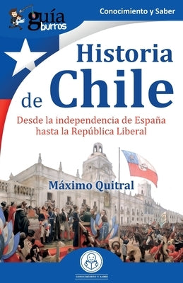 GuíaBurros: Historia de Chile: Desde la independencia de España hasta la República Liberal by Quitral, Máximo