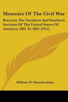 Memoirs Of The Civil War: Between The Northern And Southern Sections Of The United States Of America, 1861 To 1865 (1912) by Chamberlaine, William W.