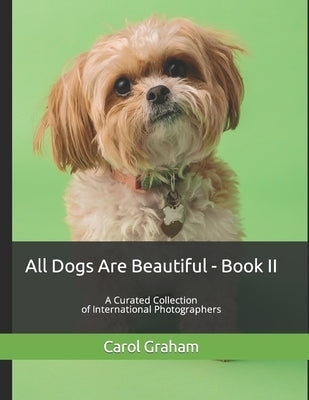 All Dogs Are Beautiful - Book II -: A Curated Collection of International Photographers by Graham, Carol