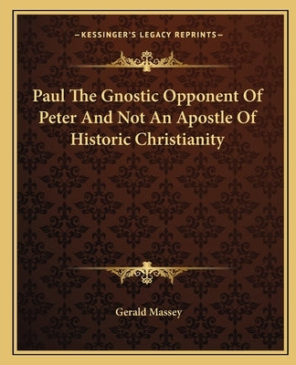 Paul the Gnostic Opponent of Peter and Not an Apostle of Historic Christianity by Massey, Gerald