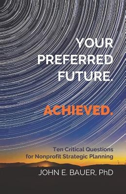Your Preferred Future. Achieved.: Ten Critical Questions for Nonprofit Strategic Planning by Bauer Ph. D., John E.