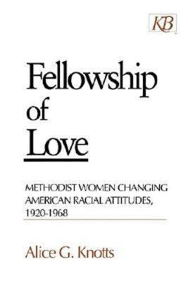 Fellowship of Love: Methodist Women Changing American Racial Attitudes, 1920-1968 by Knotts, Alice