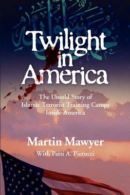 Twilight in America: The Untold Story of Islamic Terrorist Training Camps Inside America by Pierucci, Patti