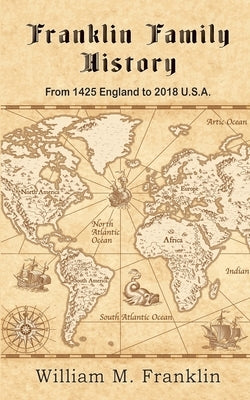 Franklin Family History: From 1425 England to 2018 U.S.A. by Franklin, William M.