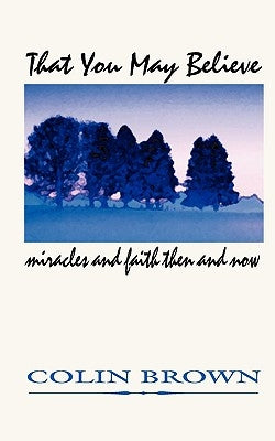 That You May Believe: Miracles and Faith Then and Now by Brown, Colin