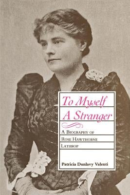 To Myself a Stranger: A Biography of Rose Hawthorne Lathrop by Valenti, Patricia Dunlavy