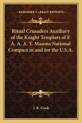 Ritual Crusaders Auxiliary of the Knight Templars of F. A. A. A. Y. Masons National Compact in and for the U.S.A. by Cook, J. R.
