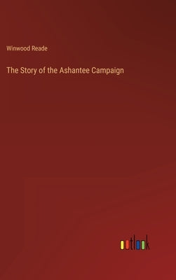 The Story of the Ashantee Campaign by Reade, Winwood