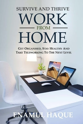 Survive And Thrive Work From Home: Get organised, stay healthy and take teleworking to the next level by Haque, Enamul
