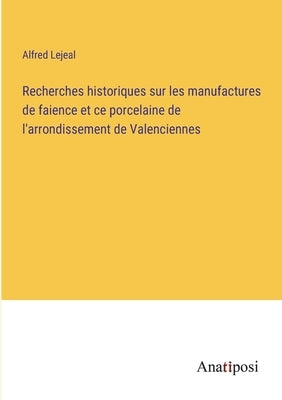Recherches historiques sur les manufactures de faience et ce porcelaine de l'arrondissement de Valenciennes by Lejeal, Alfred