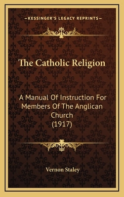 The Catholic Religion: A Manual of Instruction for Members of the Anglican Church (1917) by Staley, Vernon