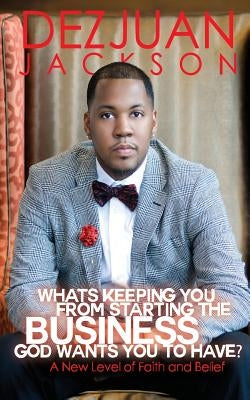What's Keeping You From Starting The Business God wants you to have ? A New Level of Faith and belief by Jackson, Dezjuan Vonte