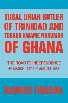 Tubal Uriah Butler of Trinidad and Tobago Kwame Nkrumah of Ghana: The Road to Independence by Figueira, Daurius