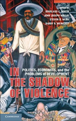 In the Shadow of Violence: Politics, Economics, and the Problems of Development by North, Douglass C.