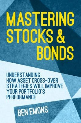 Mastering Stocks and Bonds: Understanding How Asset Cross-Over Strategies Will Improve Your Portfolio's Performance by Emons, Ben