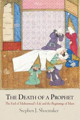 The Death of a Prophet: The End of Muhammad's Life and the Beginnings of Islam by Shoemaker, Stephen J.