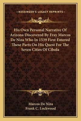 His Own Personal Narrative of Arizona Discovered by Fray Marcos de Niza Who in 1539 First Entered These Parts on His Quest for the Seven Cities of Cib by De Niza, Marcos