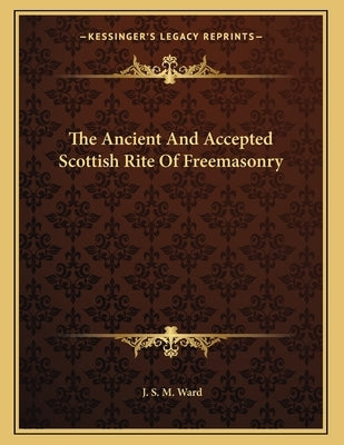 The Ancient And Accepted Scottish Rite Of Freemasonry by Ward, J. S. M.