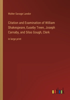 Citation and Examination of William Shakespeare, Euseby Treen, Joseph Carnaby, and Silas Gough, Clerk: in large print by Landor, Walter Savage