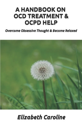 A Handbook On OCD Treatment & OCPD Help: Overcome Obsessive Thought & Become Relaxed by Caroline, Elizabeth
